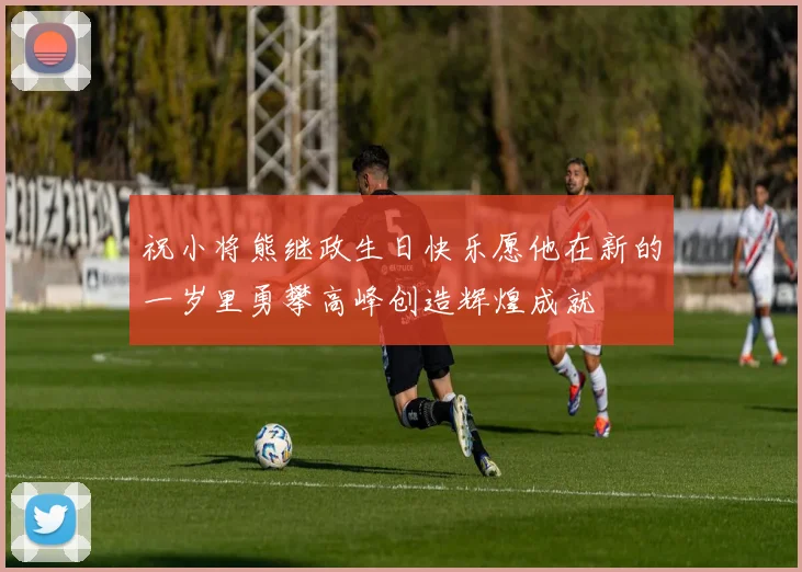 祝小将熊继政生日快乐愿他在新的一岁里勇攀高峰创造辉煌成就