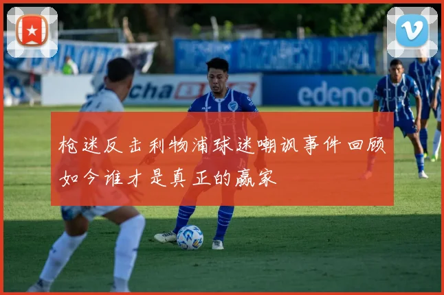枪迷反击利物浦球迷嘲讽事件回顾如今谁才是真正的赢家