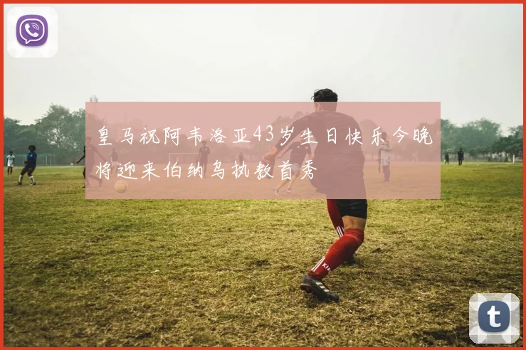 皇马祝阿韦洛亚43岁生日快乐今晚将迎来伯纳乌执教首秀
