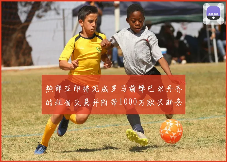 热那亚即将完成罗马前锋巴尔丹齐的租借交易并附带1000万欧买断条款
