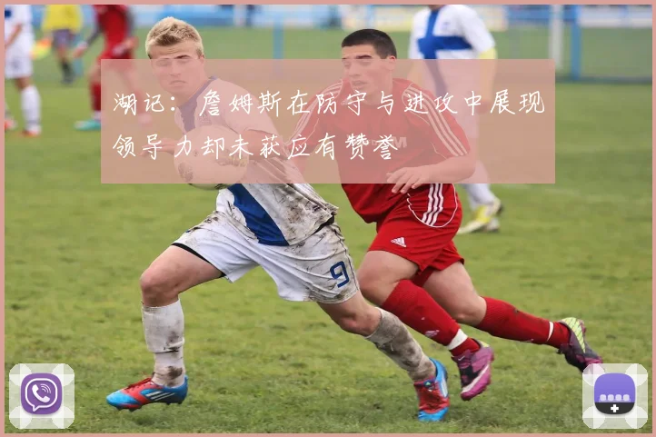 湖记：詹姆斯在防守与进攻中展现领导力却未获应有赞誉