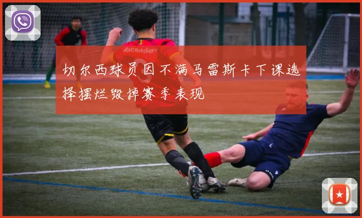 切尔西球员因不满马雷斯卡下课选择摆烂毁掉赛季表现