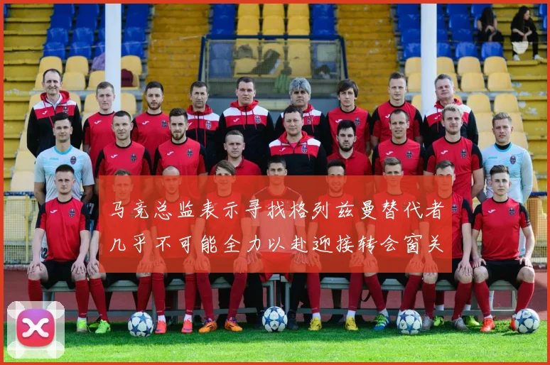 马竞总监表示寻找格列兹曼替代者几乎不可能全力以赴迎接转会窗关闭