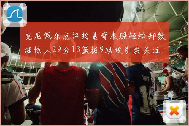 克尼佩尔点评约基奇表现轻松却数据惊人29分13篮板9助攻引发关注