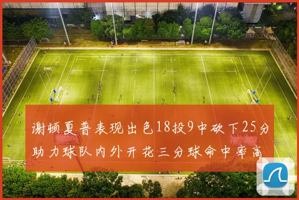 谢顿夏普表现出色18投9中砍下25分助力球队内外开花三分球命中率高达50