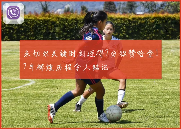 米切尔关键时刻连得7分称赞哈登17年辉煌历程令人铭记