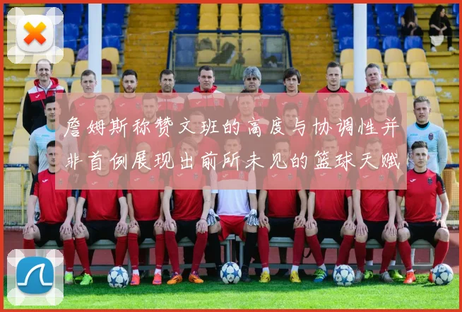 詹姆斯称赞文班的高度与协调性并非首例展现出前所未见的篮球天赋