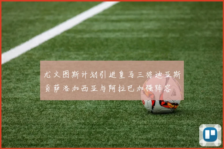 尤文图斯计划引进皇马三将迪亚斯贡萨洛加西亚与阿拉巴加强阵容