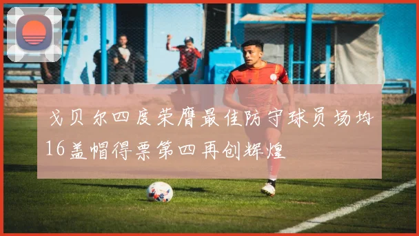 戈贝尔四度荣膺最佳防守球员场均16盖帽得票第四再创辉煌