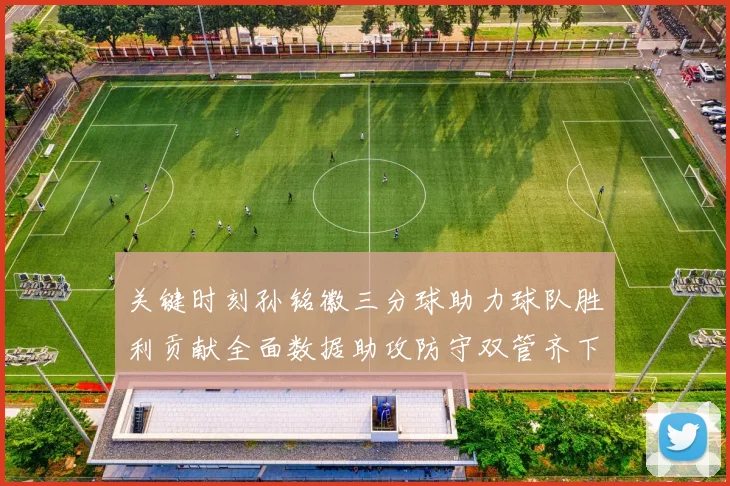 关键时刻孙铭徽三分球助力球队胜利贡献全面数据助攻防守双管齐下