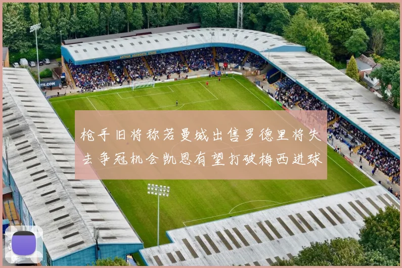 枪手旧将称若曼城出售罗德里将失去争冠机会凯恩有望打破梅西进球纪录